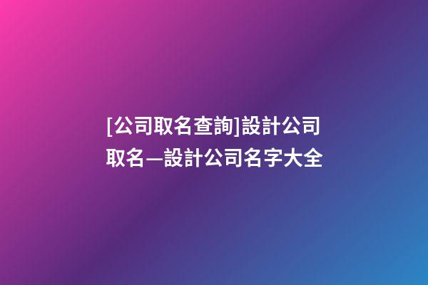 [公司取名查詢]設計公司取名—設計公司名字大全-第1張-公司起名-玄機派
